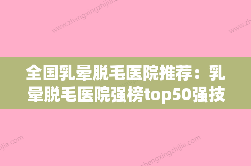 全国乳晕脱毛医院推荐：乳晕脱毛医院强榜top50强技术爆表(乳晕脱毛的风险) - 整形之家