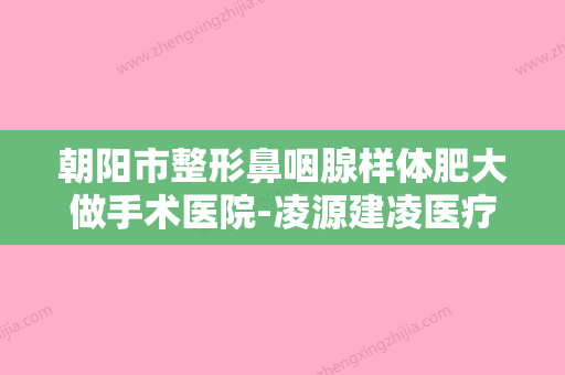 朝阳市整形鼻咽腺样体肥大做手术医院-凌源建凌医疗美容诊所辨识度都比较高 - 整形之家