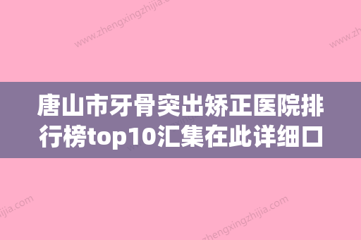 唐山市牙骨突出矫正医院排行榜top10汇集在此详细口碑反馈（唐山市牙骨突出矫正口腔医院口碑实力封神） - 整形之家