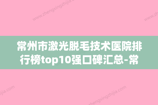 常州市激光脱毛技术医院排行榜top10强口碑汇总-常州瑞熙医疗美容门诊部室是不错的选择 - 整形之家