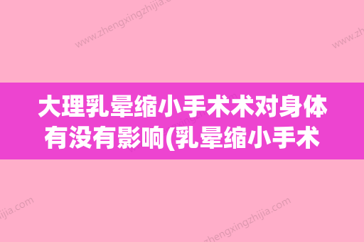 大理乳晕缩小手术术对身体有没有影响(乳晕缩小手术是什么) - 整形之家