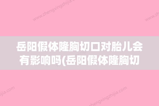 岳阳假体隆胸切口对胎儿会有影响吗(岳阳假体隆胸切口对胎儿会有影响吗多少钱) - 整形之家