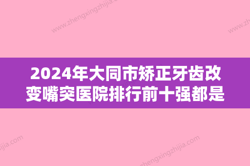 2024年大同市矫正牙齿改变嘴突医院排行前十强都是谁-大同市矫正牙齿改变嘴突口腔医院 - 整形之家