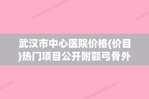 武汉市中心医院价格(价目)热门项目公开附颧弓骨外扩案例(武汉中心医院骨科医生) - 整形之家