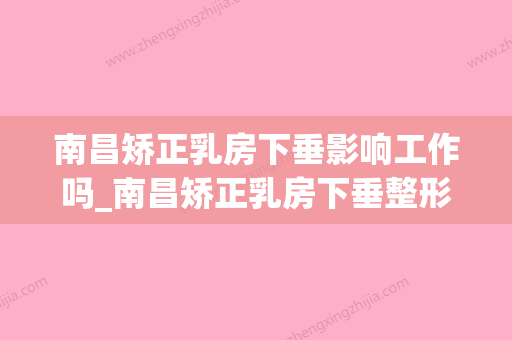 南昌矫正乳房下垂影响工作吗_南昌矫正乳房下垂整形术不会影响视力 - 整形之家