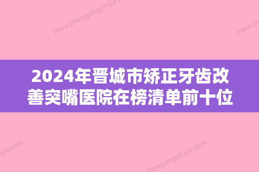 2024年晋城市矫正牙齿改善突嘴医院在榜清单前十位鉴赏-晋城市矫正牙齿改善突嘴口腔医院 - 整形之家