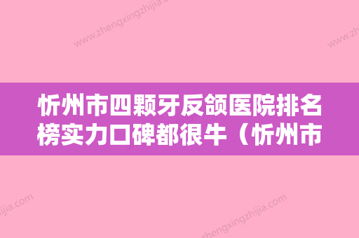 忻州市四颗牙反颌医院排名榜实力口碑都很牛（忻州市四颗牙反颌口腔医院本地人尤为认可） - 整形之家