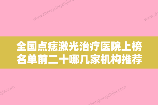 全国点痣激光治疗医院上榜名单前二十哪几家机构推荐-口碑擅长分享一览看 - 整形之家