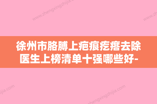 徐州市胳膊上疤痕疙瘩去除医生上榜清单十强哪些好-徐州市张远贵整形医生实力圈粉无数 - 整形之家