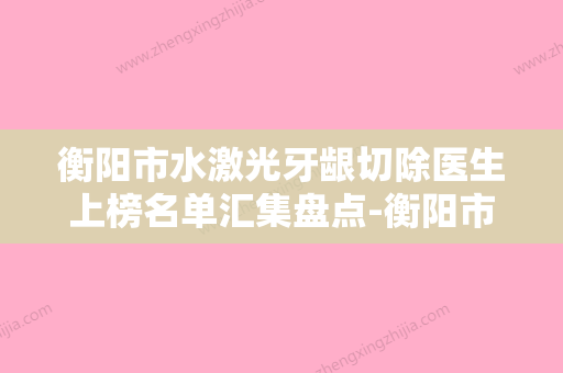 衡阳市水激光牙龈切除医生上榜名单汇集盘点-衡阳市张姣姣口腔医生 - 整形之家