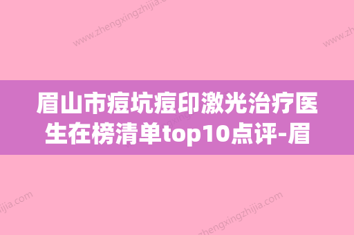 眉山市痘坑痘印激光治疗医生在榜清单top10点评-眉山市痘坑痘印激光治疗整形医生 - 整形之家