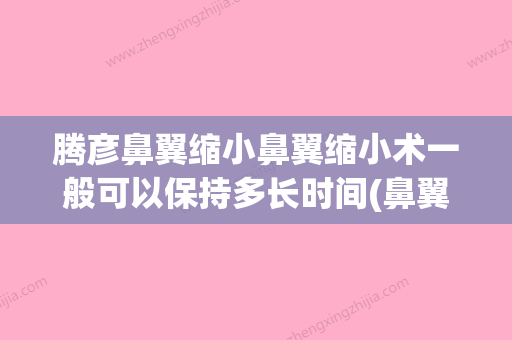 腾彦鼻翼缩小鼻翼缩小术一般可以保持多长时间(鼻翼缩小手术知乎) - 整形之家