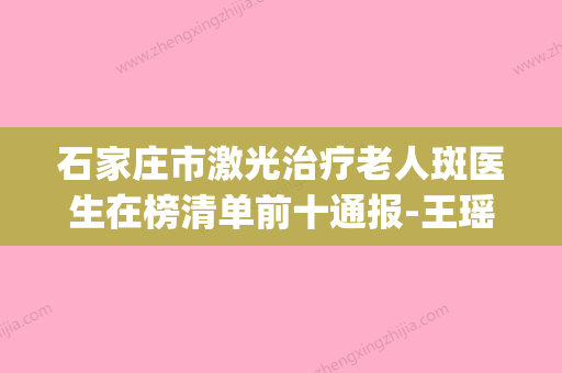 石家庄市激光治疗老人斑医生在榜清单前十通报-王瑶医生备受好评(石家庄三甲激光祛斑收费标准) - 整形之家