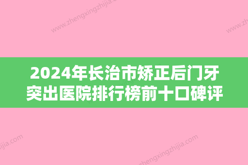 2024年长治市矫正后门牙突出医院排行榜前十口碑评测-长治市矫正后门牙突出口腔医院 - 整形之家