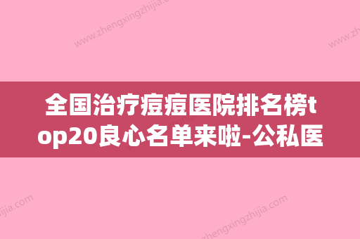 全国治疗痘痘医院排名榜top20良心名单来啦-公私医生都有盘点 - 整形之家