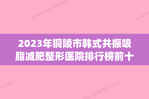 2023年铜陵市韩式共振吸脂减肥整形医院排行榜前十强鉴赏(铜陵美容医院) - 整形之家