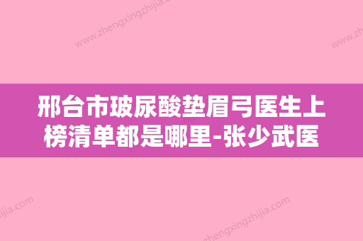 邢台市玻尿酸垫眉弓医生上榜清单都是哪里-张少武医生连续几年上榜 - 整形之家