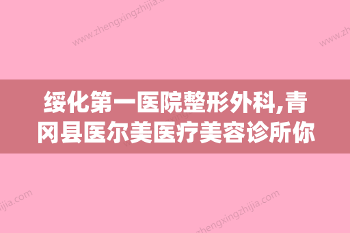 绥化第一医院整形外科,青冈县医尔美医疗美容诊所你更喜欢哪一家(绥化医美都是哪家) - 整形之家