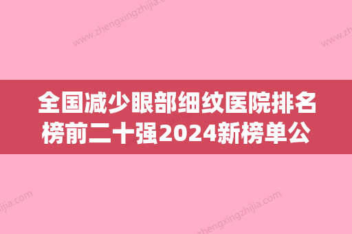 全国减少眼部细纹医院排名榜前二十强2024新榜单公布-去过都说好(祛除眼部细纹哪款产品比较好) - 整形之家