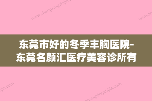 东莞市好的冬季丰胸医院-东莞名颜汇医疗美容诊所有名气价格也实惠_ - 整形之家