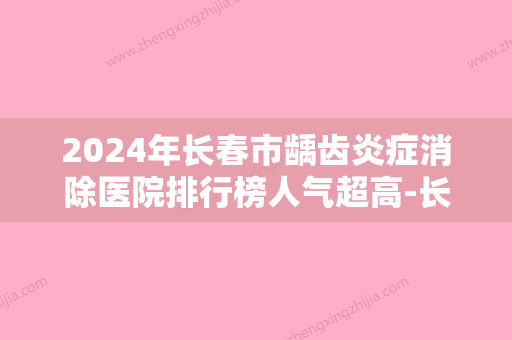 2024年长春市龋齿炎症消除医院排行榜人气超高-长春市龋齿炎症消除口腔医院 - 整形之家