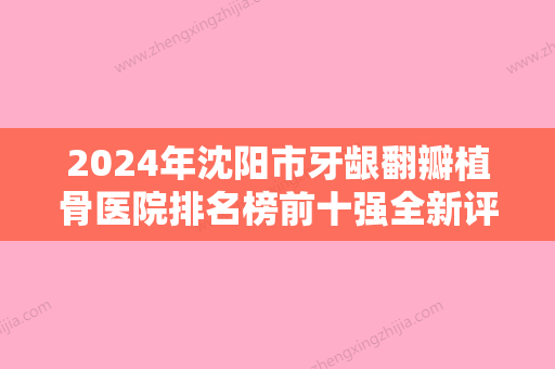 2024年沈阳市牙龈翻瓣植骨医院排名榜前十强全新评出-沈阳市牙龈翻瓣植骨口腔医院 - 整形之家