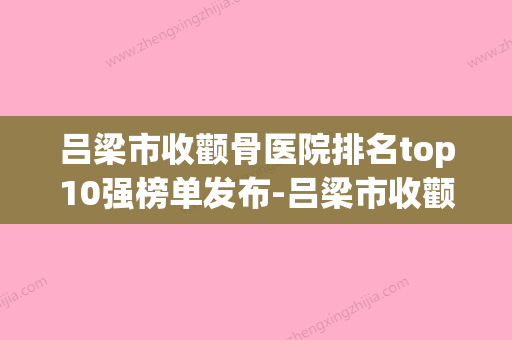 吕梁市收颧骨医院排名top10强榜单发布-吕梁市收颧骨整形医院(吕梁市骨科医院排名) - 整形之家