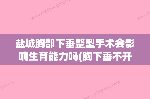 盐城胸部下垂整型手术会影响生育能力吗(胸下垂不开刀整形多少钱) - 整形之家