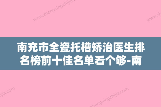 南充市全瓷托槽矫治医生排名榜前十佳名单看个够-南充市杜磊口腔医生 - 整形之家