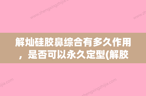 解灿硅胶鼻综合有多久作用，是否可以永久定型(解胶是什么意思) - 整形之家