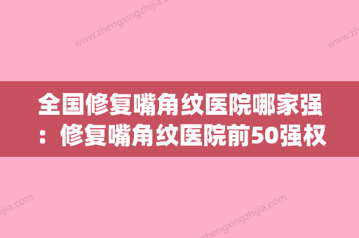 全国修复嘴角纹医院哪家强：修复嘴角纹医院前50强权威发布(去嘴角纹价格) - 整形之家