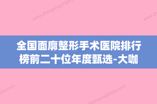 全国面廓整形手术医院排行榜前二十位年度甄选-大咖实力认证(面部轮廓整形哪个医院好) - 整形之家