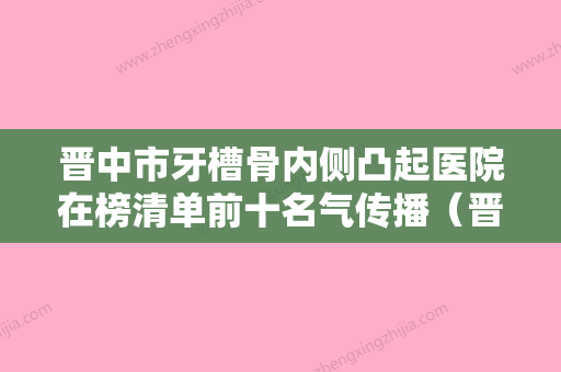 晋中市牙槽骨内侧凸起医院在榜清单前十名气传播（晋中市牙槽骨内侧凸起口腔医院实力靠谱推荐给你） - 整形之家