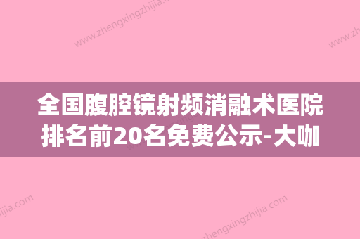 全国腹腔镜射频消融术医院排名前20名免费公示-大咖实力详解(国内射频消融医院排名) - 整形之家