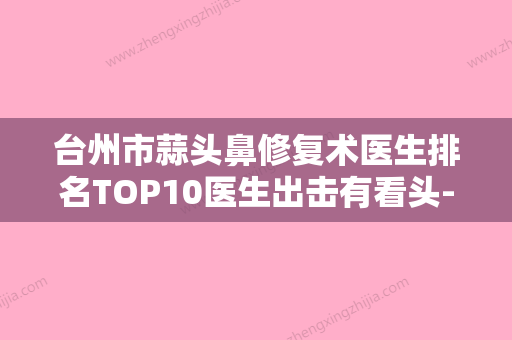 台州市蒜头鼻修复术医生排名TOP10医生出击有看头-台州市林峰整形医生 - 整形之家