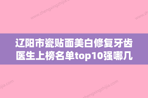 辽阳市瓷贴面美白修复牙齿医生上榜名单top10强哪几位实力强-辽阳市瓷贴面美白修复牙齿口腔医生 - 整形之家