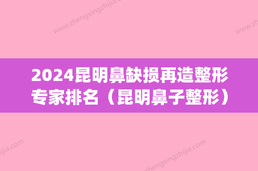 2024昆明鼻缺损再造整形专家排名（昆明鼻子整形）(昆明鼻整形医生排名)