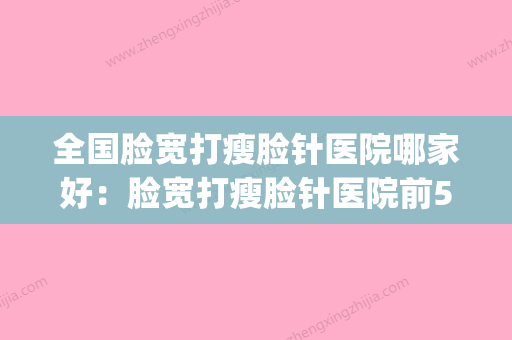 全国脸宽打瘦脸针医院哪家好：脸宽打瘦脸针医院前50人气一览(打瘦脸针瘦脸医院哪个好) - 整形之家