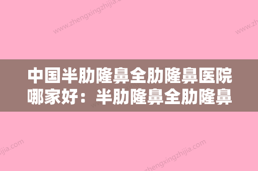 中国半肋隆鼻全肋隆鼻医院哪家好：半肋隆鼻全肋隆鼻医院前50最新整理 - 整形之家