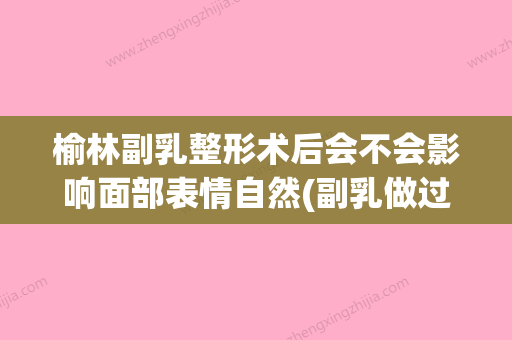 榆林副乳整形术后会不会影响面部表情自然(副乳做过手术还会长吗) - 整形之家