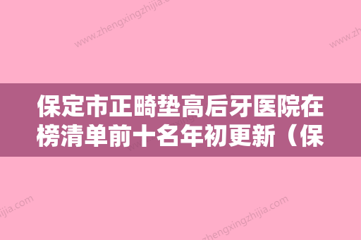 保定市正畸垫高后牙医院在榜清单前十名年初更新（保定市正畸垫高后牙口腔医院实力口碑测评~） - 整形之家