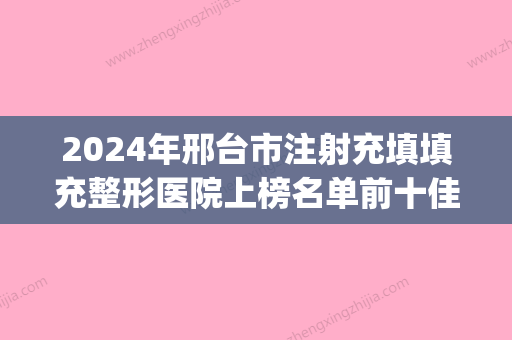 2024年邢台市注射充填填充整形医院上榜名单前十佳好还实惠(邢台整形三甲医院) - 整形之家