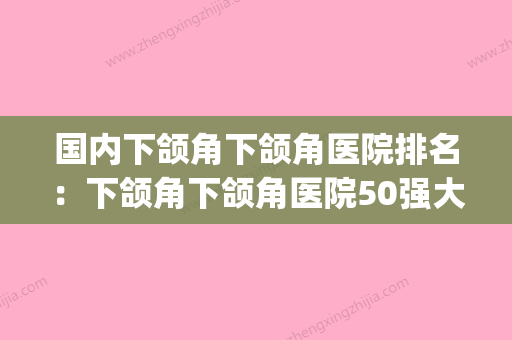 国内下颌角下颌角医院排名：下颌角下颌角医院50强大盘点(全国 下颌角专家排名) - 整形之家