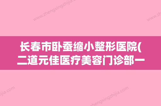 长春市卧蚕缩小整形医院(二道元佳医疗美容门诊部一一上榜) - 整形之家