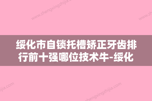 绥化市自锁托槽矫正牙齿排行前十强哪位技术牛-绥化市自锁托槽矫正牙齿口腔医生 - 整形之家