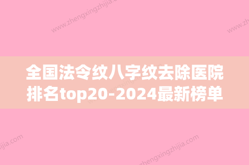 全国法令纹八字纹去除医院排名top20-2024最新榜单-锁定前三_绝了(法令纹去除费用) - 整形之家