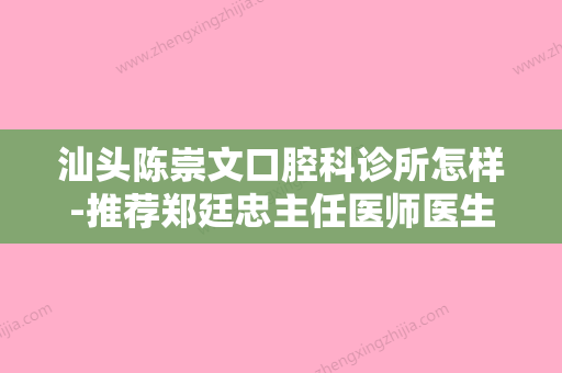 汕头陈崇文口腔科诊所怎样-推荐郑廷忠主任医师医生,陈崇文医生,姚小武医生 - 整形之家