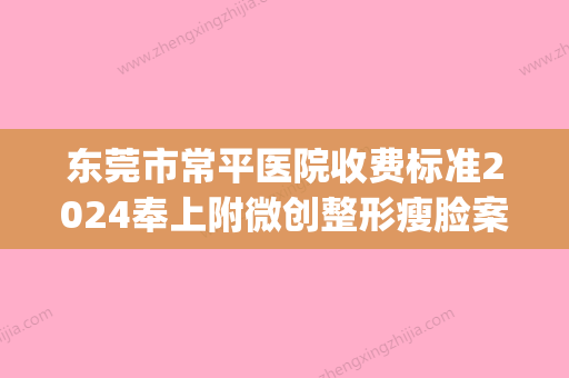 东莞市常平医院收费标准2024奉上附微创整形瘦脸案例(东莞常平哪个医院好) - 整形之家