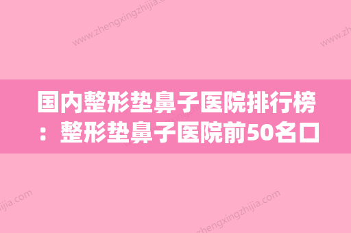 国内整形垫鼻子医院排行榜：整形垫鼻子医院前50名口碑集合公开(国内哪家整形医院整鼻子好) - 整形之家