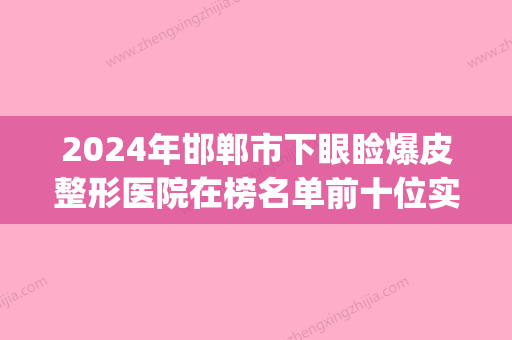 2024年邯郸市下眼睑爆皮整形医院在榜名单前十位实力大评比(邯郸哪做双眼皮比较好) - 整形之家